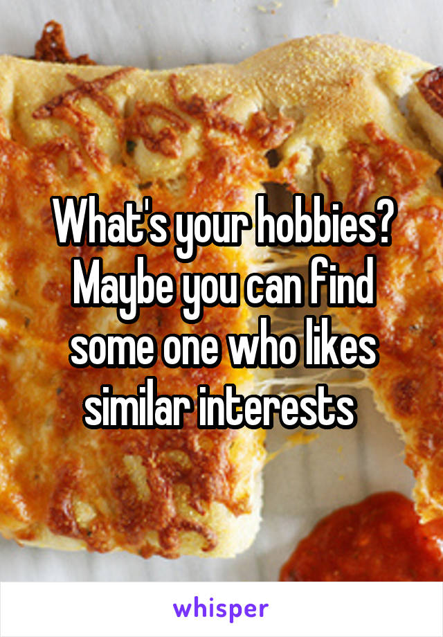 What's your hobbies? Maybe you can find some one who likes similar interests 