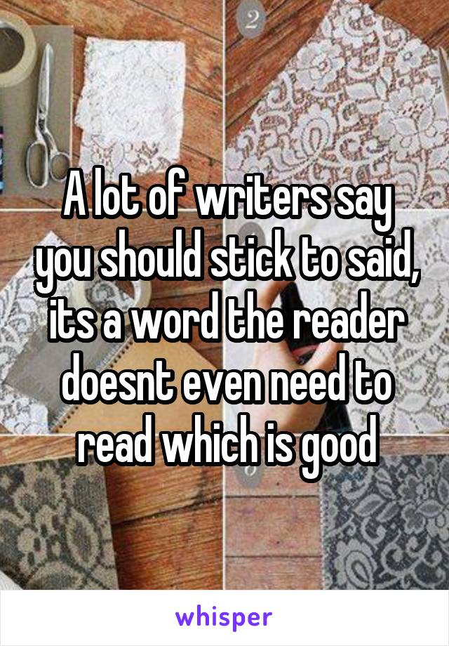 A lot of writers say you should stick to said, its a word the reader doesnt even need to read which is good