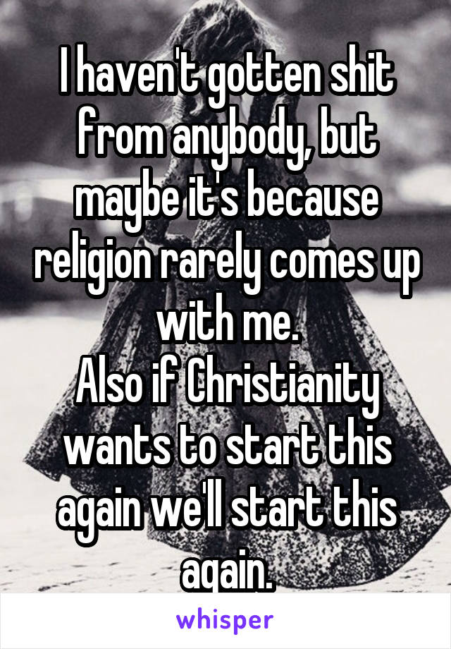 I haven't gotten shit from anybody, but maybe it's because religion rarely comes up with me.
Also if Christianity wants to start this again we'll start this again.