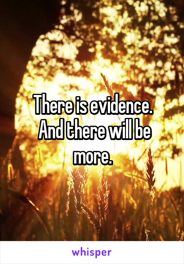 There is evidence.
 And there will be more.