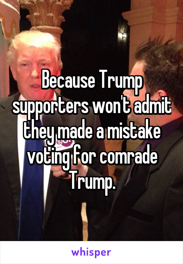 Because Trump supporters won't admit they made a mistake voting for comrade Trump.