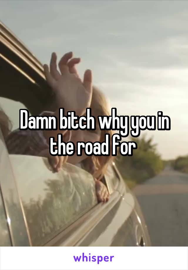 Damn bitch why you in the road for 