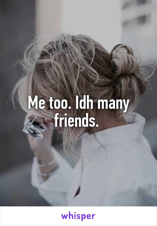 Me too. Idh many friends. 