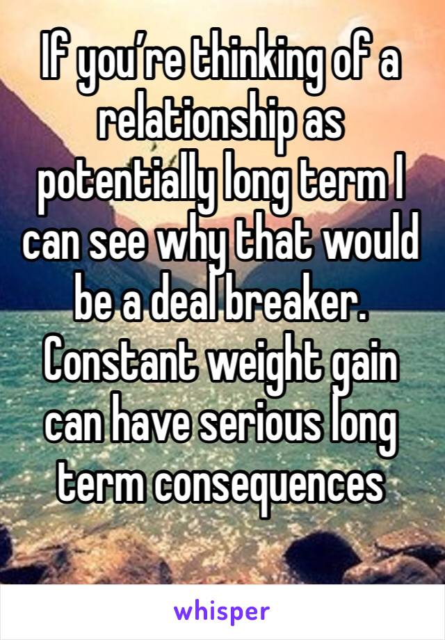 If you’re thinking of a relationship as potentially long term I can see why that would be a deal breaker. Constant weight gain can have serious long term consequences