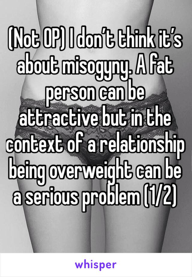 (Not OP) I don’t think it’s about misogyny. A fat person can be attractive but in the context of a relationship being overweight can be a serious problem (1/2)