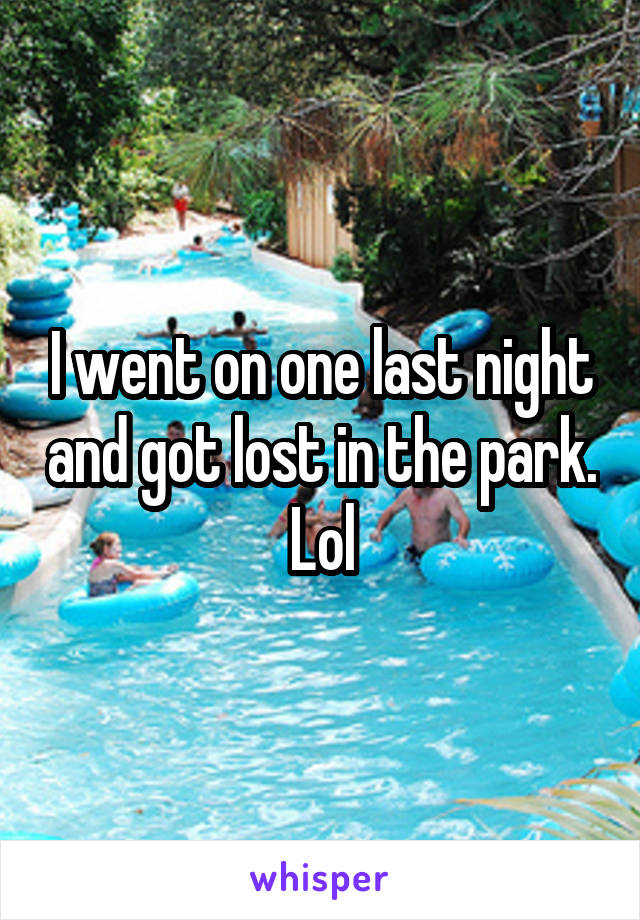 I went on one last night and got lost in the park. Lol