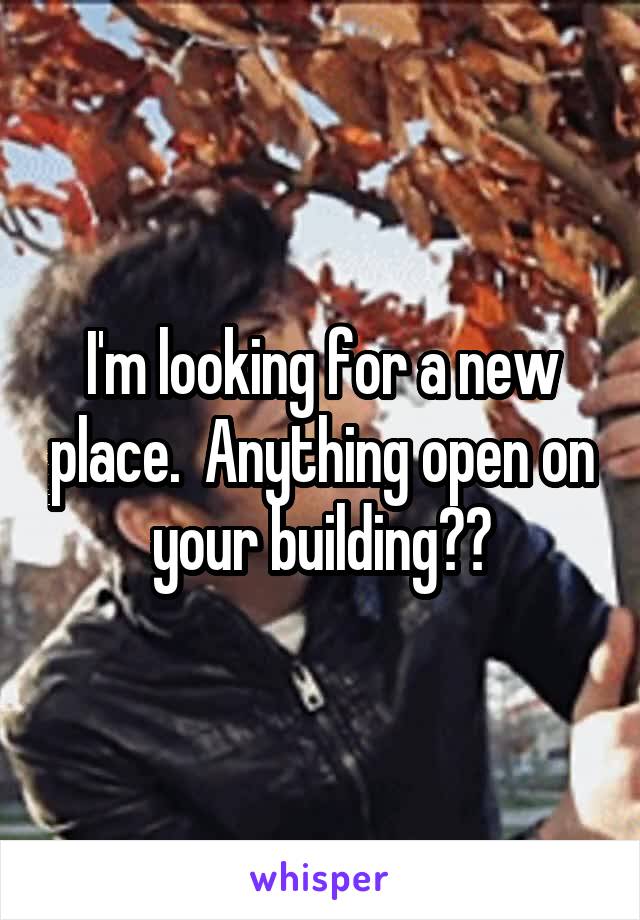 I'm looking for a new place.  Anything open on your building??