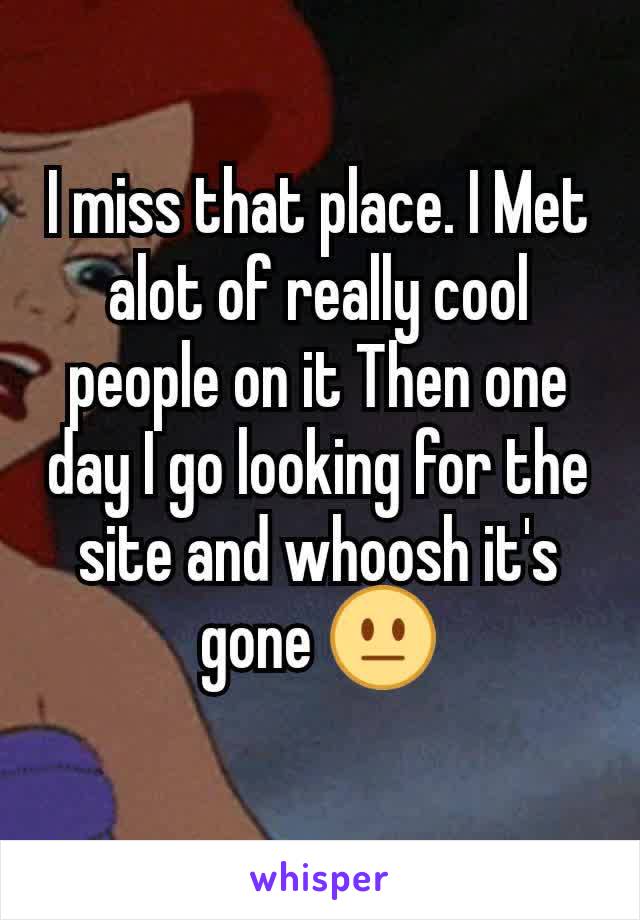 I miss that place. I Met alot of really cool people on it Then one day I go looking for the site and whoosh it's gone 😐