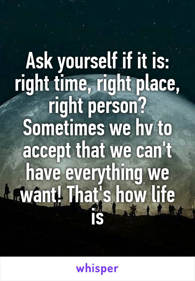 Ask yourself if it is: right time, right place, right person?
Sometimes we hv to accept that we can't have everything we want! That's how life is