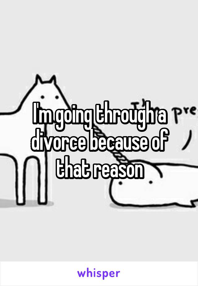 I'm going through a divorce because of that reason