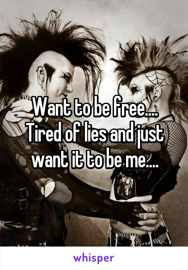 Want to be free.... Tired of lies and just want it to be me....