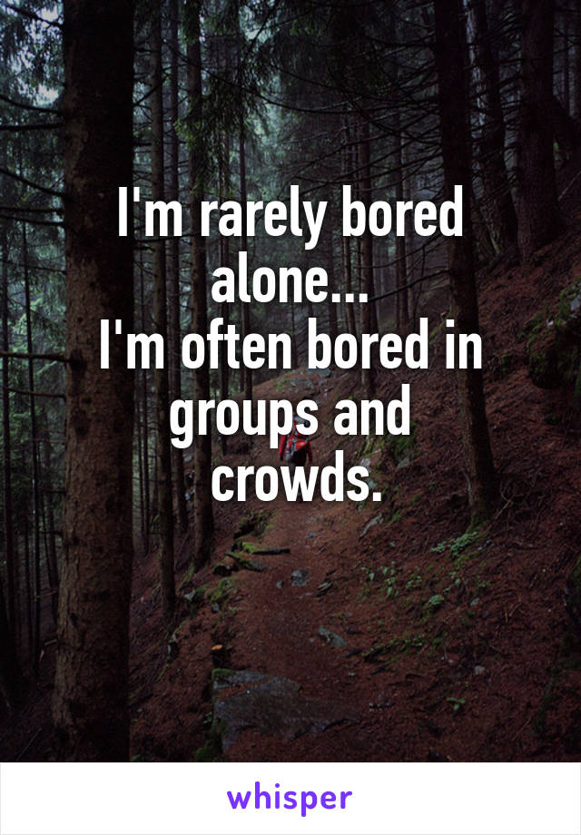 I'm rarely bored
 alone... 
I'm often bored in groups and
 crowds.

