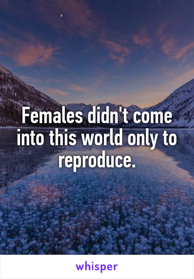 Females didn't come into this world only to reproduce.