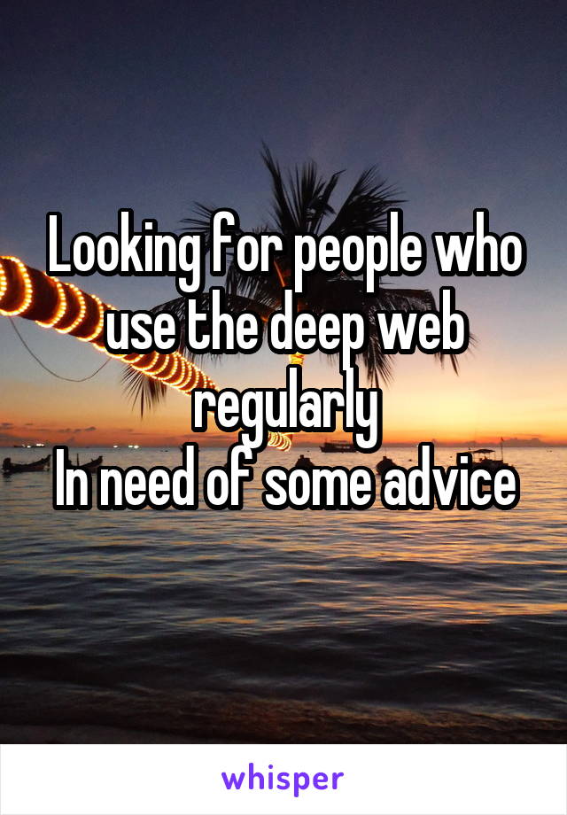 Looking for people who use the deep web regularly
In need of some advice 