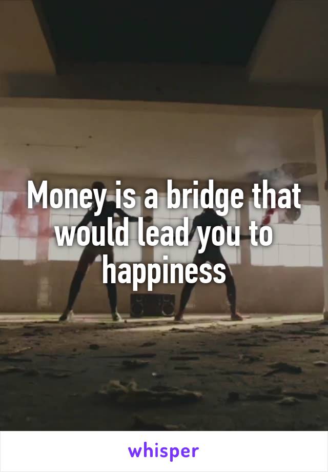 Money is a bridge that would lead you to happiness