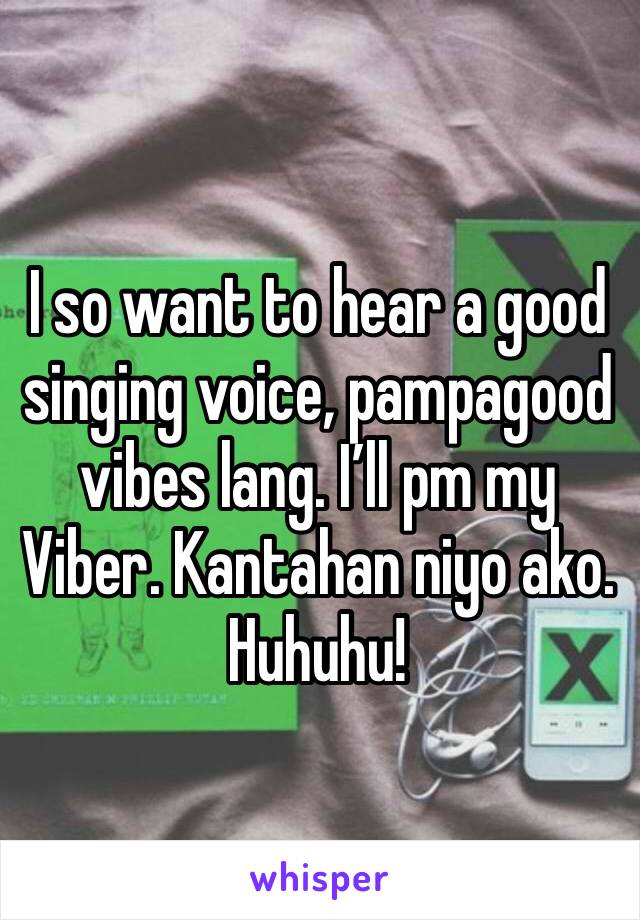 I so want to hear a good singing voice, pampagood vibes lang. I’ll pm my Viber. Kantahan niyo ako. Huhuhu!