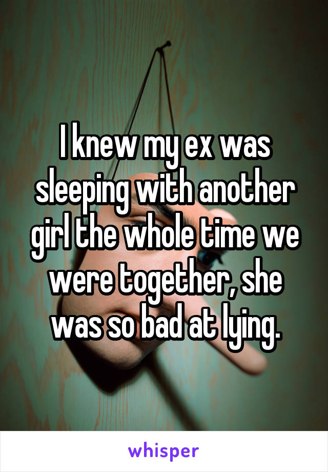 I knew my ex was sleeping with another girl the whole time we were together, she was so bad at lying.