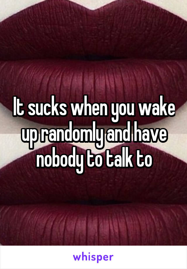 It sucks when you wake up randomly and have nobody to talk to