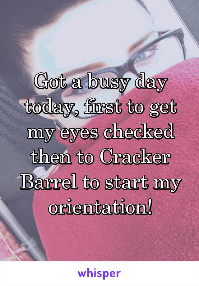 Got a busy day today, first to get my eyes checked then to Cracker Barrel to start my orientation!