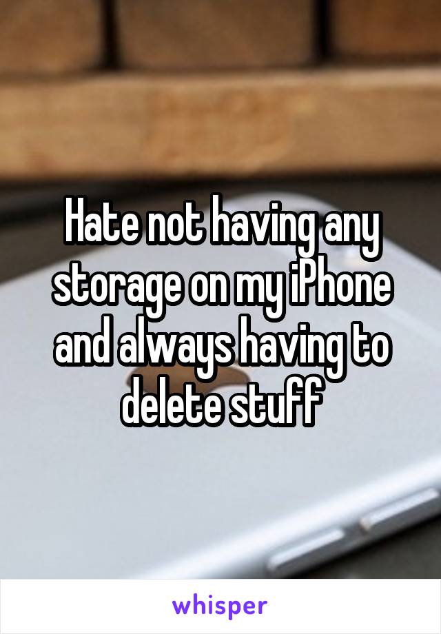Hate not having any storage on my iPhone and always having to delete stuff