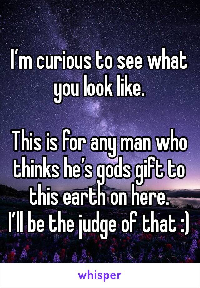 I’m curious to see what you look like. 

This is for any man who thinks he’s gods gift to this earth on here. 
I’ll be the judge of that :)