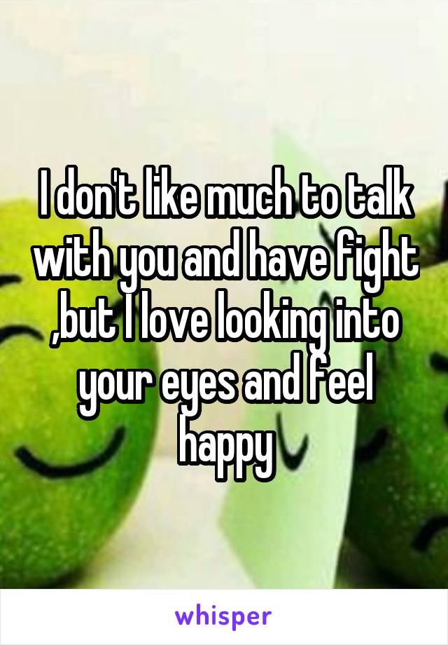 I don't like much to talk with you and have fight ,but I love looking into your eyes and feel happy