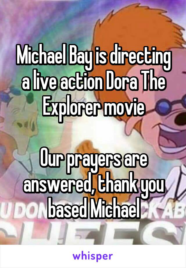 Michael Bay is directing a live action Dora The Explorer movie

Our prayers are answered, thank you based Michael
