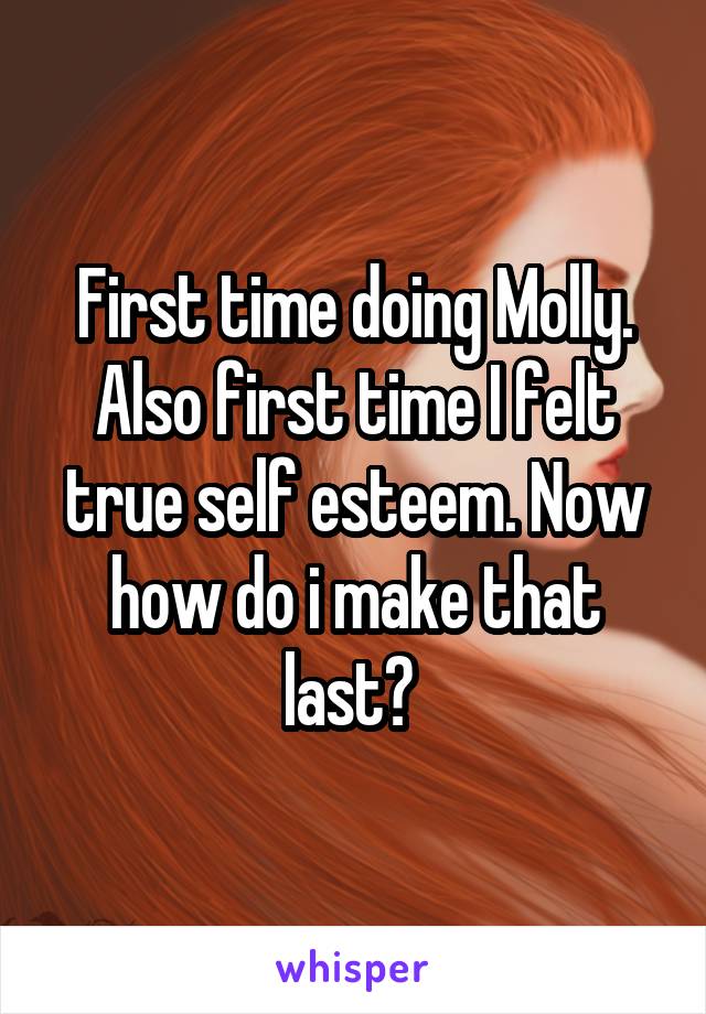 First time doing Molly. Also first time I felt true self esteem. Now how do i make that last? 