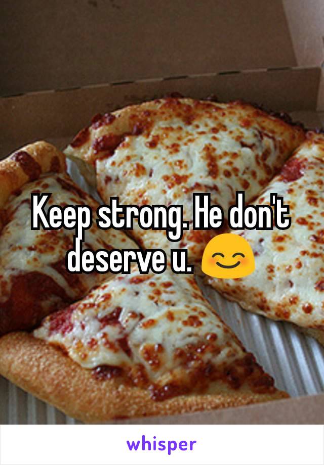 Keep strong. He don't deserve u. 😊