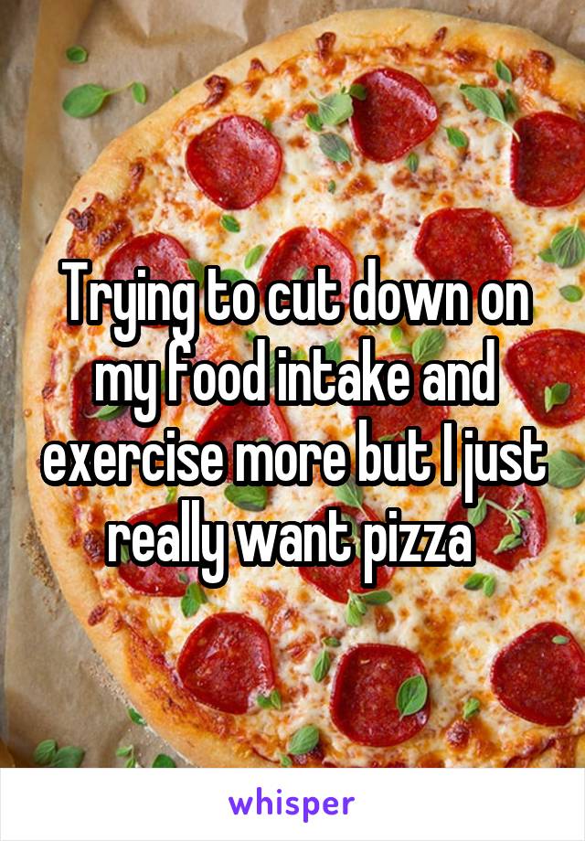Trying to cut down on my food intake and exercise more but I just really want pizza 