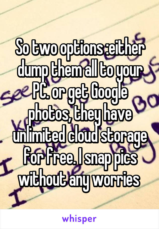 So two options :either dump them all to your PC. or get Google photos, they have unlimited cloud storage for free. I snap pics without any worries 