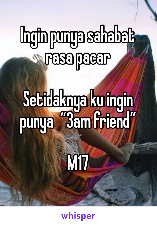 Ingin punya sahabat rasa pacar 

Setidaknya ku ingin punya  “3am friend”

M17