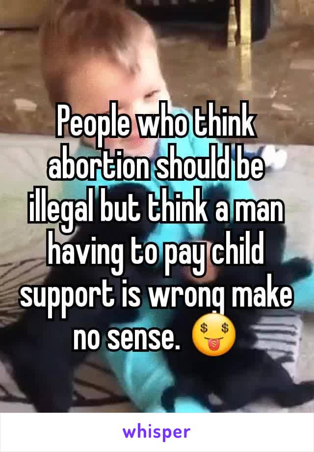 People who think abortion should be illegal but think a man having to pay child support is wrong make no sense. 🤑