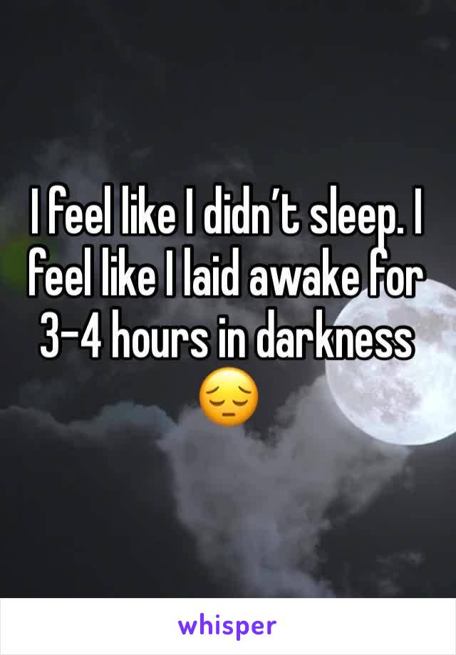 I feel like I didn’t sleep. I feel like I laid awake for 3-4 hours in darkness 😔