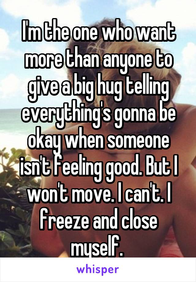I'm the one who want more than anyone to give a big hug telling everything's gonna be okay when someone isn't feeling good. But I won't move. I can't. I freeze and close myself. 