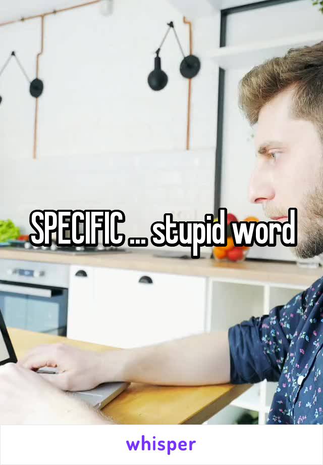 SPECIFIC ... stupid word