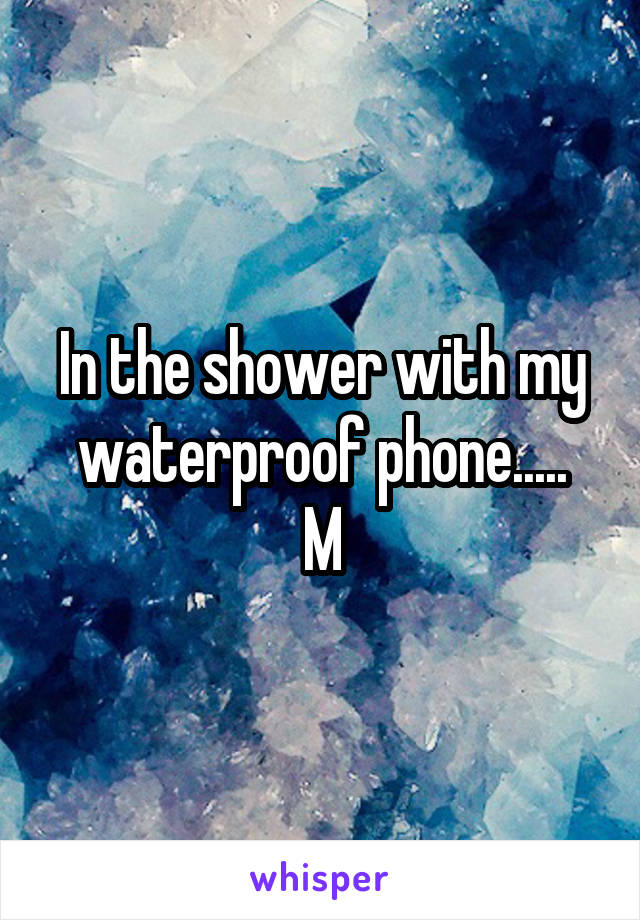 In the shower with my waterproof phone.....
M