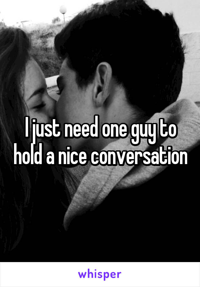 I just need one guy to hold a nice conversation