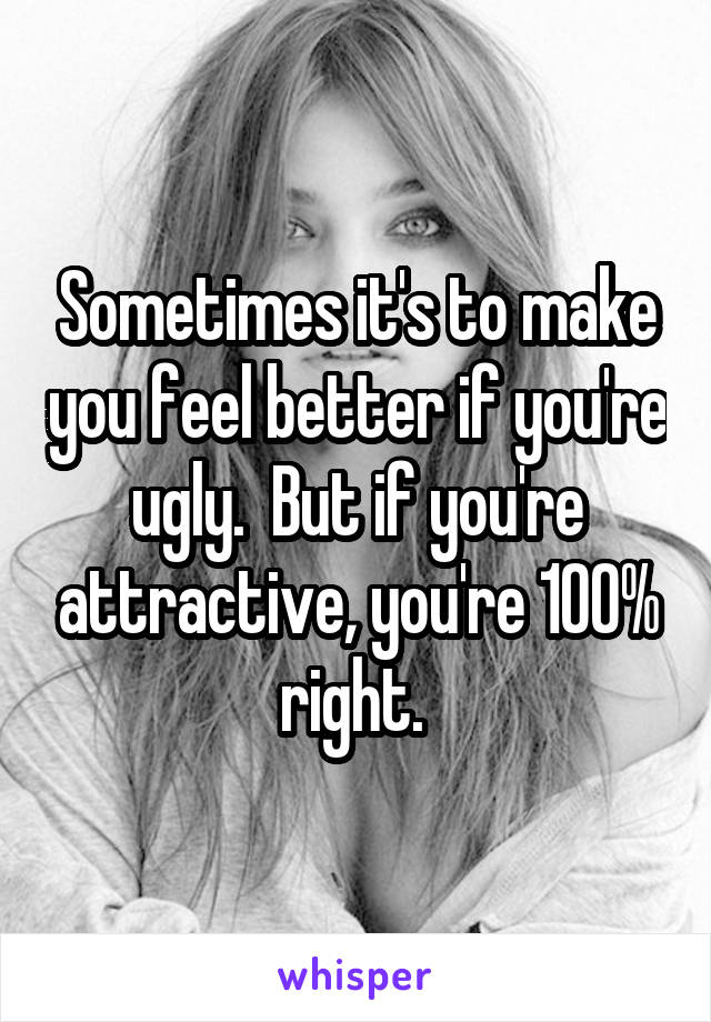 Sometimes it's to make you feel better if you're ugly.  But if you're attractive, you're 100% right. 