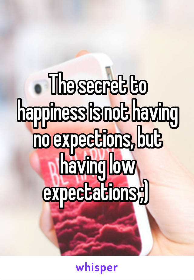 The secret to happiness is not having no expections, but having low expectations ;) 