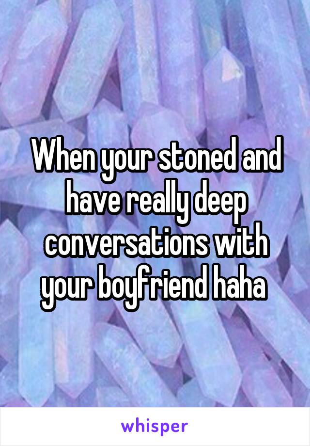 When your stoned and have really deep conversations with your boyfriend haha 