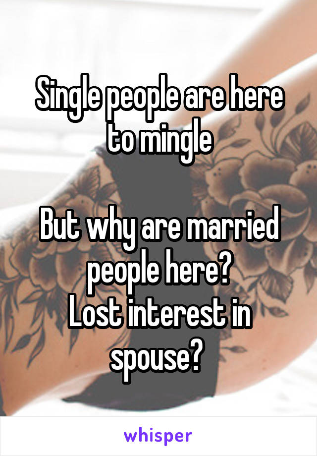 Single people are here to mingle

But why are married people here?
Lost interest in spouse? 