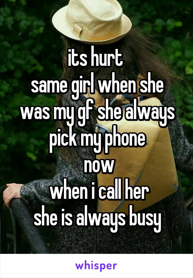 its hurt 
same girl when she was my gf she always pick my phone
 now
 when i call her
 she is always busy 