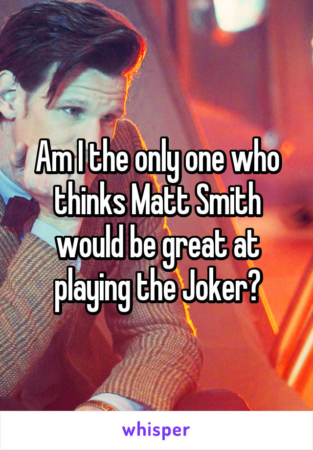 Am I the only one who thinks Matt Smith would be great at playing the Joker?