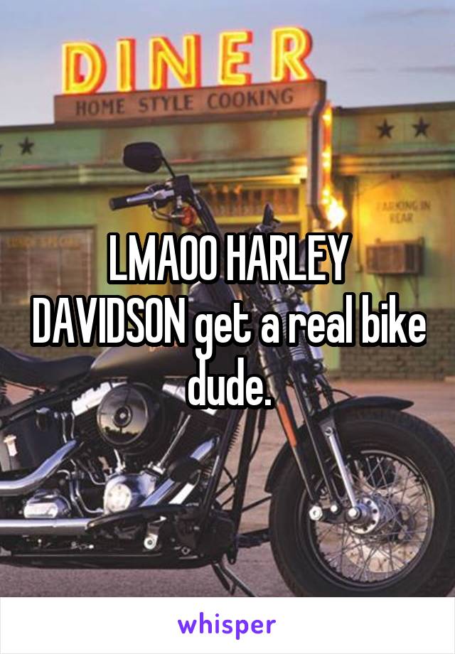 LMAOO HARLEY DAVIDSON get a real bike dude.