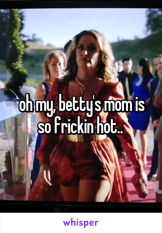 oh my, betty's mom is so frickin hot.. 