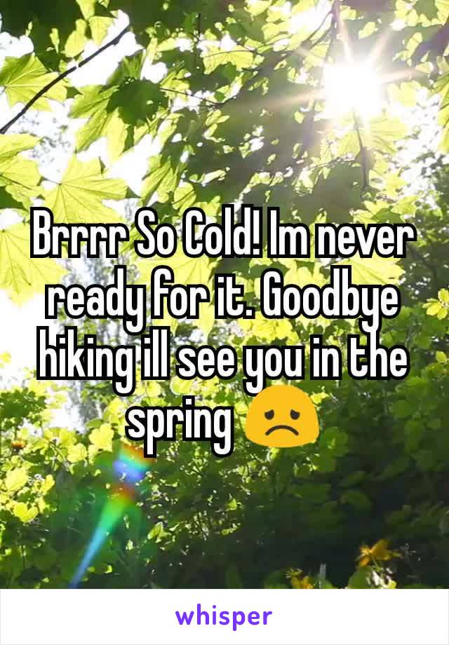 Brrrr So Cold! Im never ready for it. Goodbye hiking ill see you in the spring 😞