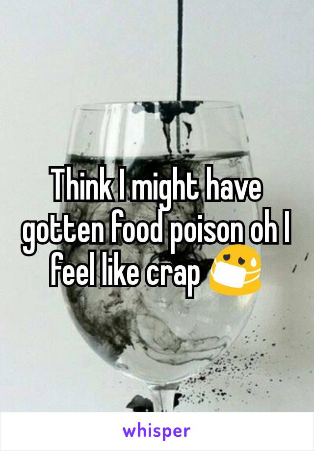 Think I might have gotten food poison oh I feel like crap 😷