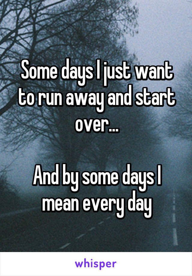 Some days I just want to run away and start over...

And by some days I mean every day