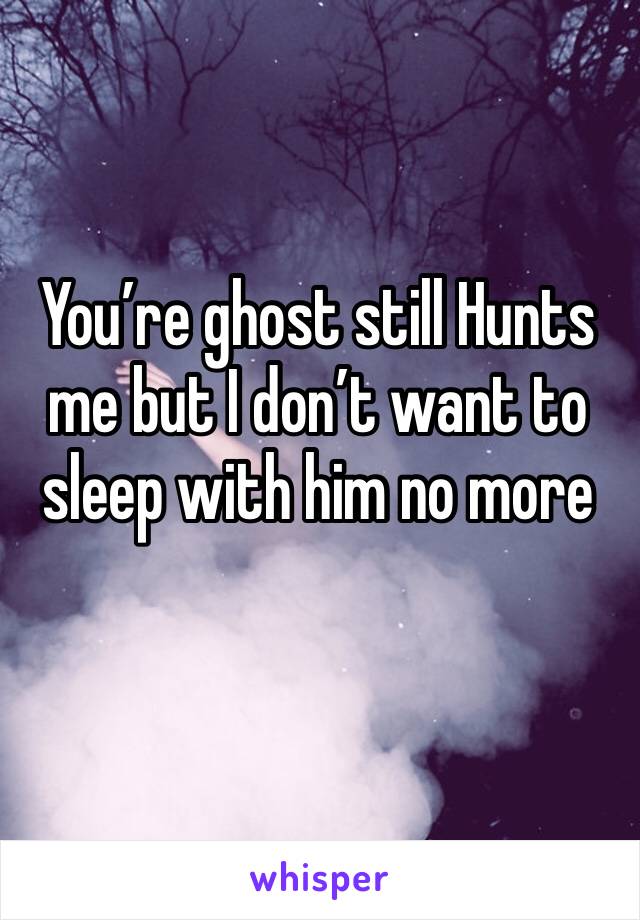 You’re ghost still Hunts me but I don’t want to sleep with him no more